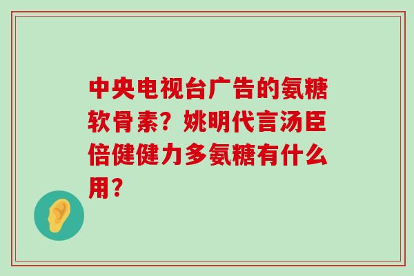 中央电视台广告的氨糖软骨素?姚明代言汤臣倍健健力多氨糖有什么用?-第1张图片-氨糖科普网 中央电视台广告的氨糖软骨素?姚明代言汤臣倍健健力多氨糖有什么用?-第1张图片-氨糖科普网