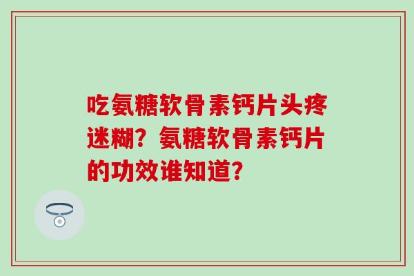 吃氨糖软骨素钙片头疼迷糊?氨糖软骨素钙片的功效谁知道?-第1张图片-氨糖科普网 吃氨糖软骨素钙片头疼迷糊?氨糖软骨素钙片的功效谁知道?-第1张图片-氨糖科普网