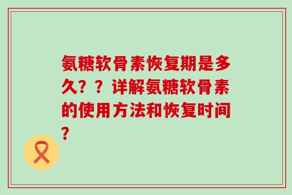 氨糖软骨素恢复期是多久？？详解氨糖软骨素的使用方法和恢复时间？-第1张图片-氨糖科普网