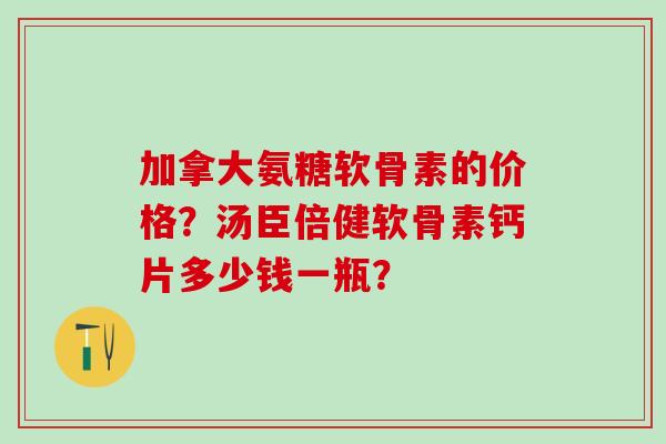 加拿大氨糖软骨素的价格?汤臣倍健软骨素钙片多少钱一瓶?-第1张图片-氨糖科普网 加拿大氨糖软骨素的价格?汤臣倍健软骨素钙片多少钱一瓶?-第1张图片-氨糖科普网