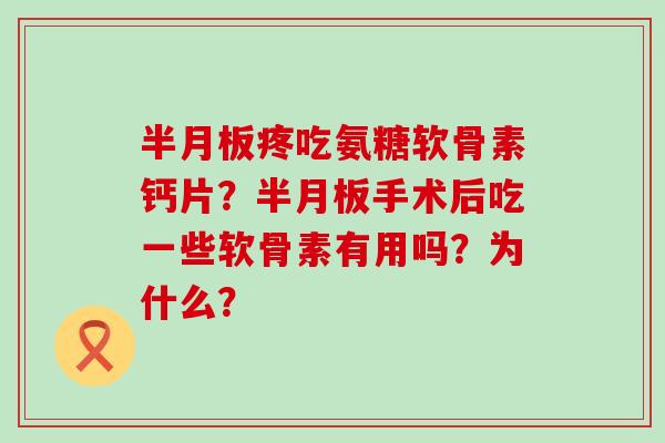 半月板疼吃氨糖软骨素钙片?半月板手术后吃一些软骨素有用吗?为什么?-第1张图片-氨糖科普网 半月板疼吃氨糖软骨素钙片?半月板手术后吃一些软骨素有用吗?为什么?-第1张图片-氨糖科普网