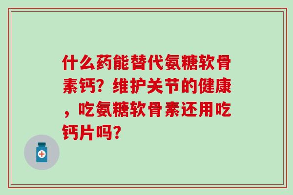 什么药能替代氨糖软骨素钙?维护关节的健康,吃氨糖软骨素还用吃钙片吗?-第1张图片-氨糖科普网 什么药能替代氨糖软骨素钙?维护关节的健康,吃氨糖软骨素还用吃钙片吗?-第1张图片-氨糖科普网
