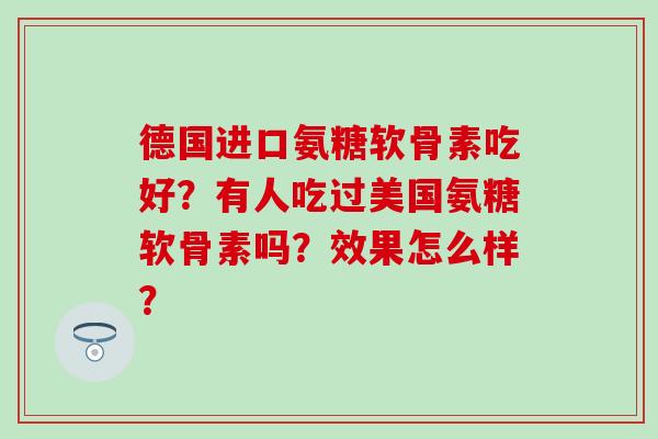 德国进口氨糖软骨素吃好?有人吃过美国氨糖软骨素吗?效果怎么样?-第1张图片-氨糖科普网 德国进口氨糖软骨素吃好?有人吃过美国氨糖软骨素吗?效果怎么样?-第1张图片-氨糖科普网