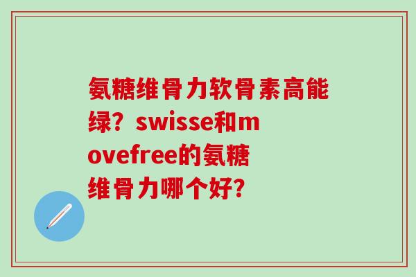 氨糖维骨力软骨素高能绿？swisse和movefree的氨糖维骨力哪个好？-第1张图片-氨糖科普网