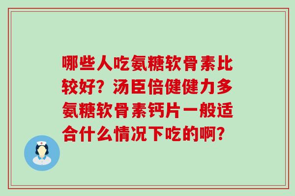 哪些人吃氨糖软骨素比较好？汤臣倍健健力多氨糖软骨素钙片一般适合什么情况下吃的啊？-第1张图片-氨糖科普网