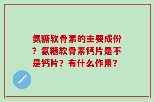 氨糖软骨素的主要成份?氨糖软骨素钙片是不是钙片?有什么作用?-第1张图片-氨糖科普网 氨糖软骨素的主要成份?氨糖软骨素钙片是不是钙片?有什么作用?-第1张图片-氨糖科普网