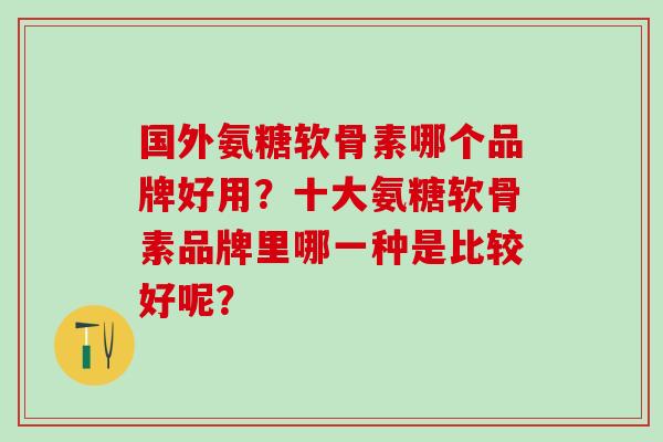 国外氨糖软骨素哪个品牌好用?十大氨糖软骨素品牌里哪一种是比较好呢?-第1张图片-氨糖科普网 国外氨糖软骨素哪个品牌好用?十大氨糖软骨素品牌里哪一种是比较好呢?-第1张图片-氨糖科普网