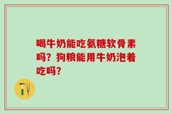 喝牛奶能吃氨糖软骨素吗?狗粮能用牛奶泡着吃吗?-第1张图片-氨糖科普网 喝牛奶能吃氨糖软骨素吗?狗粮能用牛奶泡着吃吗?-第1张图片-氨糖科普网