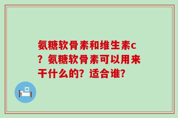 氨糖软骨素和维生素c?氨糖软骨素可以用来干什么的?适合谁?-第1张图片-氨糖科普网 氨糖软骨素和维生素c?氨糖软骨素可以用来干什么的?适合谁?-第1张图片-氨糖科普网