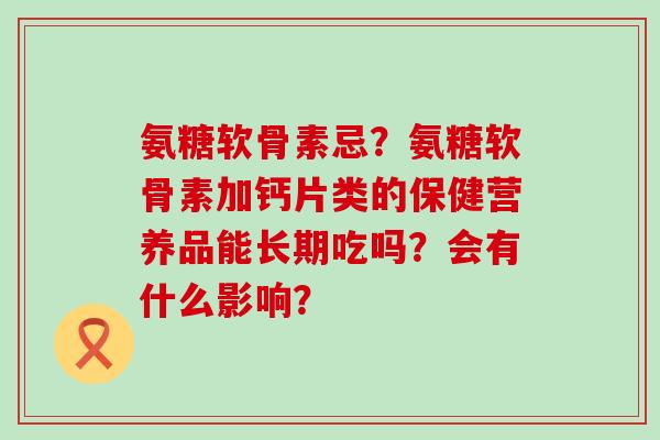 氨糖软骨素忌?氨糖软骨素加钙片类的保健营养品能长期吃吗?会有什么影响?-第1张图片-氨糖科普网 氨糖软骨素忌?氨糖软骨素加钙片类的保健营养品能长期吃吗?会有什么影响?-第1张图片-氨糖科普网
