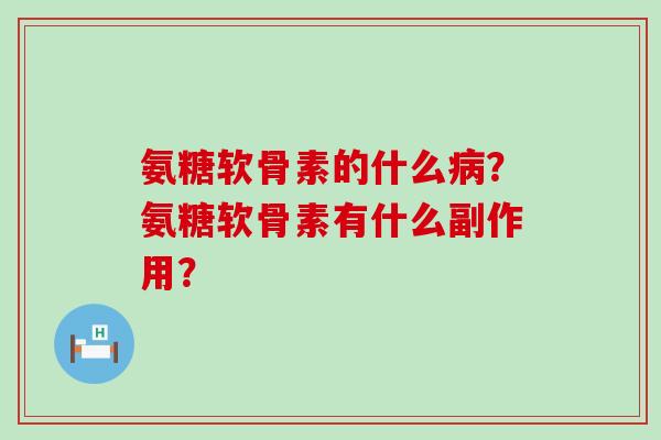 氨糖软骨素的什么病?氨糖软骨素有什么副作用?-第1张图片-氨糖科普网 氨糖软骨素的什么病?氨糖软骨素有什么副作用?-第1张图片-氨糖科普网