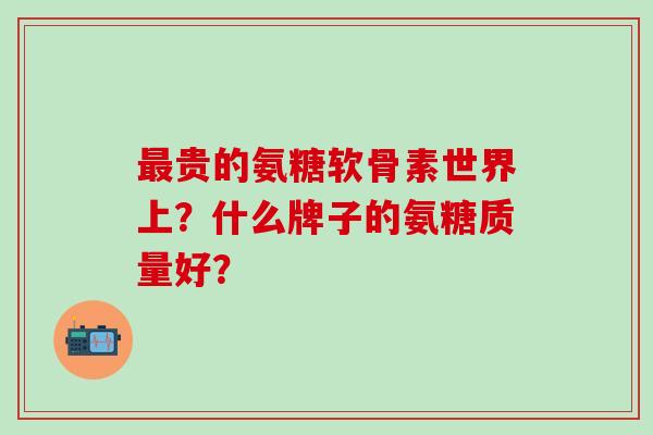 最贵的氨糖软骨素世界上？什么牌子的氨糖质量好？-第1张图片-氨糖科普网