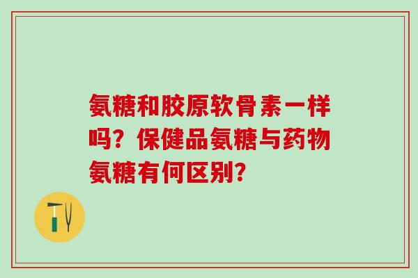 氨糖和胶原软骨素一样吗?保健品氨糖与药物氨糖有何区别?-第1张图片-氨糖科普网 氨糖和胶原软骨素一样吗?保健品氨糖与药物氨糖有何区别?-第1张图片-氨糖科普网