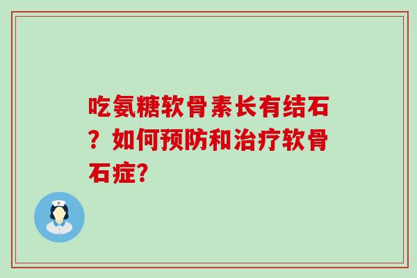 吃氨糖软骨素长有结石?如何预防和治疗软骨石症?-第1张图片-氨糖科普网 吃氨糖软骨素长有结石?如何预防和治疗软骨石症?-第1张图片-氨糖科普网