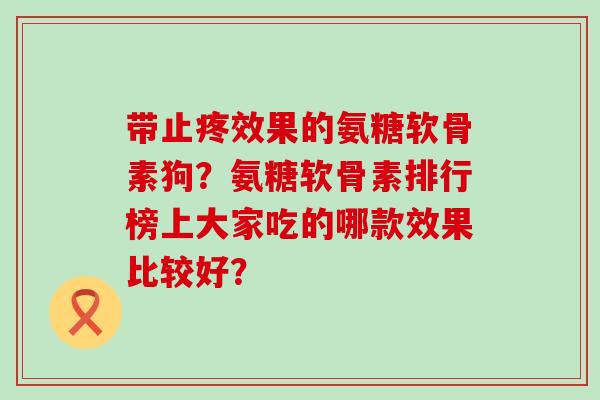 带止疼效果的氨糖软骨素狗?氨糖软骨素排行榜上大家吃的哪款效果比较好?-第1张图片-氨糖科普网 带止疼效果的氨糖软骨素狗?氨糖软骨素排行榜上大家吃的哪款效果比较好?-第1张图片-氨糖科普网