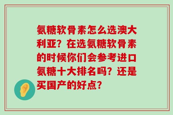氨糖软骨素怎么选澳大利亚？在选氨糖软骨素的时候你们会参考进口氨糖十大排名吗？还是买国产的好点？-第1张图片-氨糖科普网