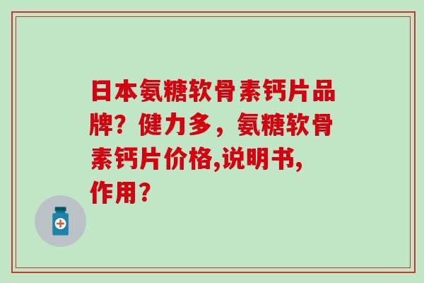 日本氨糖软骨素钙片品牌？健力多，氨糖软骨素钙片价格,说明书,作用？-第1张图片-氨糖科普网