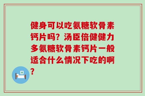 健身可以吃氨糖软骨素钙片吗?汤臣倍健健力多氨糖软骨素钙片一般适合什么情况下吃的啊?-第1张图片-氨糖科普网 健身可以吃氨糖软骨素钙片吗?汤臣倍健健力多氨糖软骨素钙片一般适合什么情况下吃的啊?-第1张图片-氨糖科普网