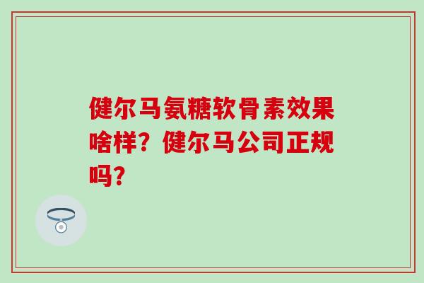 健尔马氨糖软骨素效果啥样?健尔马公司正规吗?-第1张图片-氨糖科普网 健尔马氨糖软骨素效果啥样?健尔马公司正规吗?-第1张图片-氨糖科普网