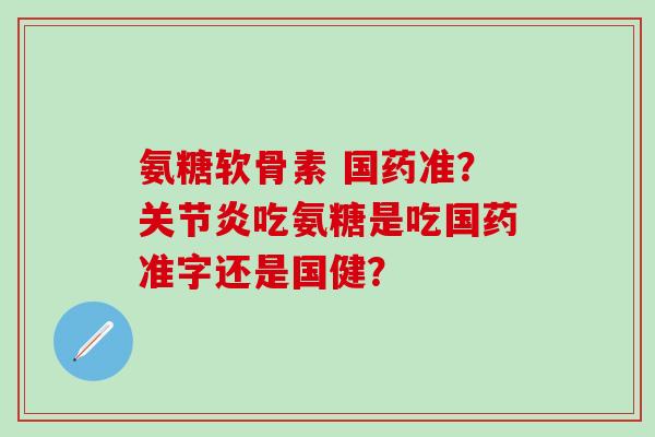 氨糖软骨素 国药准？关节炎吃氨糖是吃国药准字还是国健？-第1张图片-氨糖科普网
