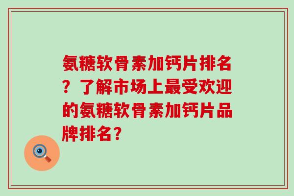 氨糖软骨素加钙片排名?了解市场上最受欢迎的氨糖软骨素加钙片品牌排名?-第1张图片-氨糖科普网 氨糖软骨素加钙片排名?了解市场上最受欢迎的氨糖软骨素加钙片品牌排名?-第1张图片-氨糖科普网