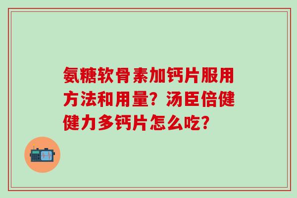 氨糖软骨素加钙片服用方法和用量?汤臣倍健健力多钙片怎么吃?-第1张图片-氨糖科普网 氨糖软骨素加钙片服用方法和用量?汤臣倍健健力多钙片怎么吃?-第1张图片-氨糖科普网