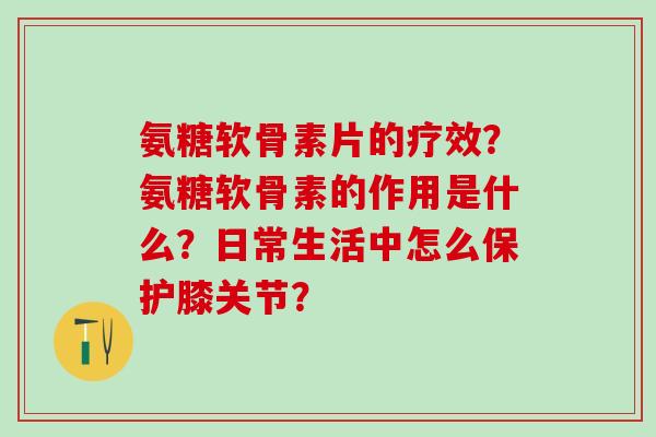 氨糖软骨素片的疗效？氨糖软骨素的作用是什么？日常生活中怎么保护膝关节？-第1张图片-氨糖科普网