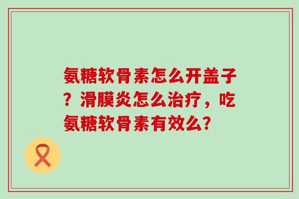 氨糖软骨素怎么开盖子?滑膜炎怎么治疗,吃氨糖软骨素有效么?-第1张图片-氨糖科普网 氨糖软骨素怎么开盖子?滑膜炎怎么治疗,吃氨糖软骨素有效么?-第1张图片-氨糖科普网