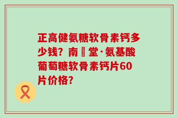 正高健氨糖软骨素钙多少钱？南雲堂·氨基酸葡萄糖软骨素钙片60片价格？-第1张图片-氨糖科普网