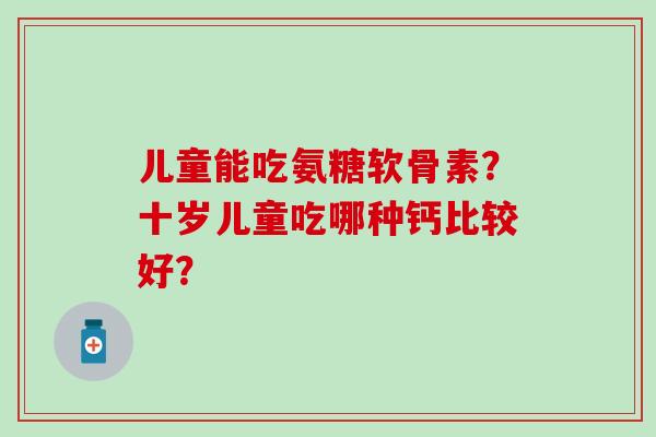 儿童能吃氨糖软骨素?十岁儿童吃哪种钙比较好?-第1张图片-氨糖科普网 儿童能吃氨糖软骨素?十岁儿童吃哪种钙比较好?-第1张图片-氨糖科普网