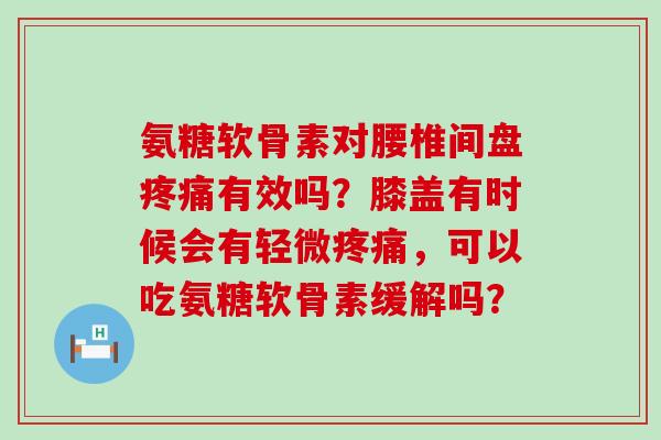 氨糖软骨素对腰椎间盘疼痛有效吗?膝盖有时候会有轻微疼痛,可以吃氨糖软骨素缓解吗?-第1张图片-氨糖科普网 氨糖软骨素对腰椎间盘疼痛有效吗?膝盖有时候会有轻微疼痛,可以吃氨糖软骨素缓解吗?-第1张图片-氨糖科普网