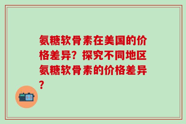 氨糖软骨素在美国的价格差异?探究不同地区氨糖软骨素的价格差异?-第1张图片-氨糖科普网 氨糖软骨素在美国的价格差异?探究不同地区氨糖软骨素的价格差异?-第1张图片-氨糖科普网