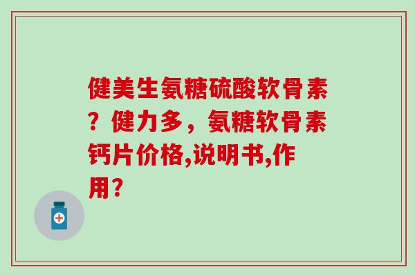 健美生氨糖硫酸软骨素?健力多,氨糖软骨素钙片价格,说明书,作用?-第1张图片-氨糖科普网 健美生氨糖硫酸软骨素?健力多,氨糖软骨素钙片价格,说明书,作用?-第1张图片-氨糖科普网