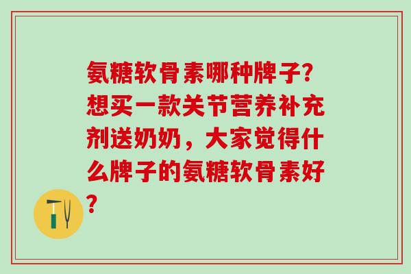 氨糖软骨素哪种牌子？想买一款关节营养补充剂送奶奶，大家觉得什么牌子的氨糖软骨素好？-第1张图片-氨糖科普网