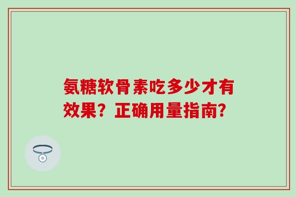 氨糖软骨素吃多少才有效果?正确用量指南?-第1张图片-氨糖科普网 氨糖软骨素吃多少才有效果?正确用量指南?-第1张图片-氨糖科普网