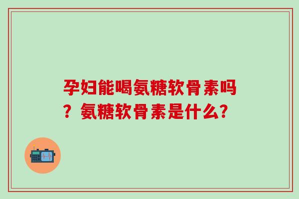孕妇能喝氨糖软骨素吗？氨糖软骨素是什么？-第1张图片-氨糖科普网