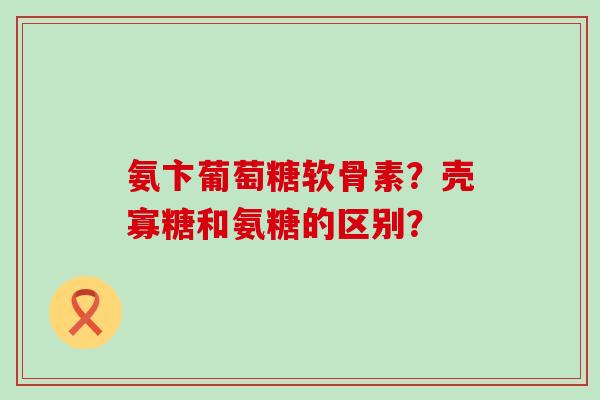 氨卞葡萄糖软骨素？壳寡糖和氨糖的区别？-第1张图片-氨糖科普网