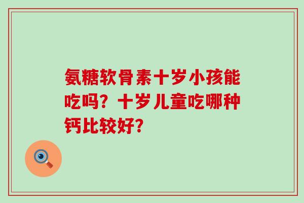氨糖软骨素十岁小孩能吃吗?十岁儿童吃哪种钙比较好?-第1张图片-氨糖科普网 氨糖软骨素十岁小孩能吃吗?十岁儿童吃哪种钙比较好?-第1张图片-氨糖科普网