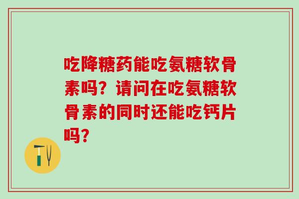 吃降糖药能吃氨糖软骨素吗？请问在吃氨糖软骨素的同时还能吃钙片吗？-第1张图片-氨糖科普网