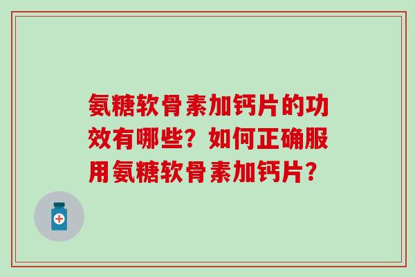 氨糖软骨素加钙片的功效有哪些?如何正确服用氨糖软骨素加钙片?-第1张图片-氨糖科普网 氨糖软骨素加钙片的功效有哪些?如何正确服用氨糖软骨素加钙片?-第1张图片-氨糖科普网