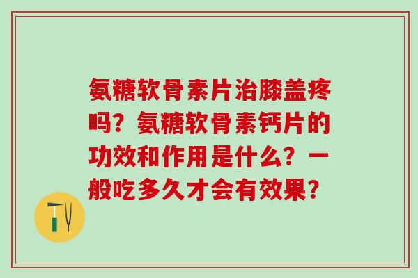 氨糖软骨素片治膝盖疼吗?氨糖软骨素钙片的功效和作用是什么?一般吃多久才会有效果?-第1张图片-氨糖科普网 氨糖软骨素片治膝盖疼吗?氨糖软骨素钙片的功效和作用是什么?一般吃多久才会有效果?-第1张图片-氨糖科普网