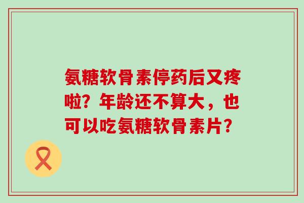 氨糖软骨素停药后又疼啦?年龄还不算大,也可以吃氨糖软骨素片?-第1张图片-氨糖科普网 氨糖软骨素停药后又疼啦?年龄还不算大,也可以吃氨糖软骨素片?-第1张图片-氨糖科普网