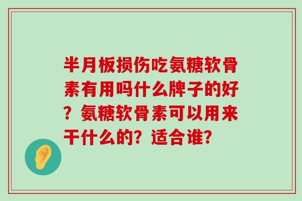 半月板损伤吃氨糖软骨素有用吗什么牌子的好?氨糖软骨素可以用来干什么的?适合谁?-第1张图片-氨糖科普网 半月板损伤吃氨糖软骨素有用吗什么牌子的好?氨糖软骨素可以用来干什么的?适合谁?-第1张图片-氨糖科普网