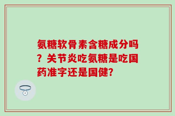 氨糖软骨素含糖成分吗?关节炎吃氨糖是吃国药准字还是国健?-第1张图片-氨糖科普网 氨糖软骨素含糖成分吗?关节炎吃氨糖是吃国药准字还是国健?-第1张图片-氨糖科普网