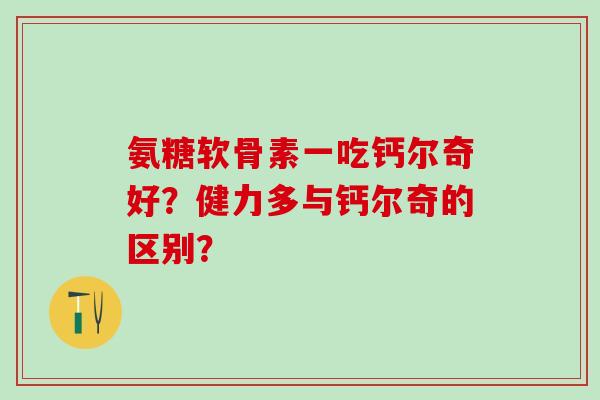 氨糖软骨素一吃钙尔奇好?健力多与钙尔奇的区别?-第1张图片-氨糖科普网 氨糖软骨素一吃钙尔奇好?健力多与钙尔奇的区别?-第1张图片-氨糖科普网