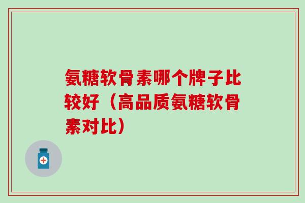 氨糖软骨素哪个牌子比较好（高品质氨糖软骨素对比）-第1张图片-氨糖科普网