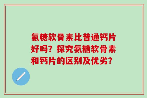 氨糖软骨素比普通钙片好吗?探究氨糖软骨素和钙片的区别及优劣?-第1张图片-氨糖科普网 氨糖软骨素比普通钙片好吗?探究氨糖软骨素和钙片的区别及优劣?-第1张图片-氨糖科普网