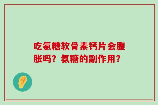 吃氨糖软骨素钙片会腹胀吗?氨糖的副作用?-第1张图片-氨糖科普网 吃氨糖软骨素钙片会腹胀吗?氨糖的副作用?-第1张图片-氨糖科普网
