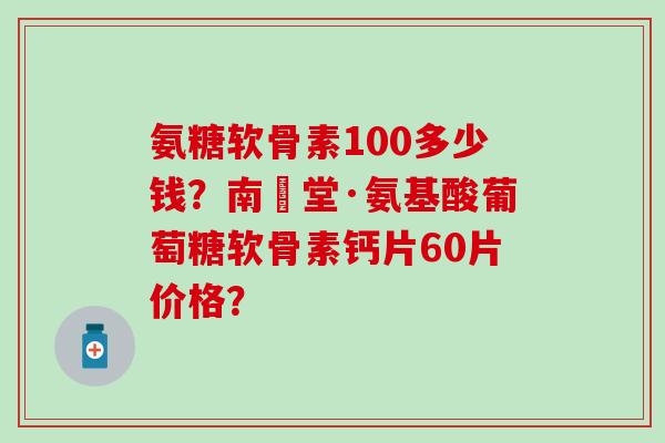 氨糖软骨素100多少钱？南雲堂·氨基酸葡萄糖软骨素钙片60片价格？-第1张图片-氨糖科普网