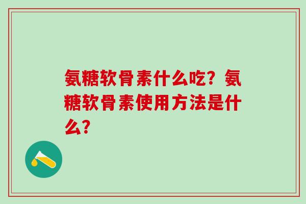 氨糖软骨素什么吃?氨糖软骨素使用方法是什么?-第1张图片-氨糖科普网 氨糖软骨素什么吃?氨糖软骨素使用方法是什么?-第1张图片-氨糖科普网